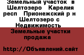 Земельный участок  в Шелтозеро - Карелия респ., Прионежский р-н, Шелтозеро с. Недвижимость » Земельные участки продажа   